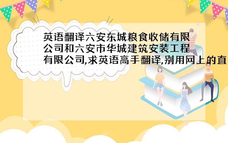 英语翻译六安东城粮食收储有限公司和六安市华城建筑安装工程有限公司,求英语高手翻译,别用网上的直接翻译工具翻译,那个翻译的