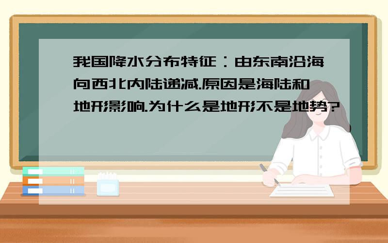 我国降水分布特征：由东南沿海向西北内陆递减.原因是海陆和地形影响.为什么是地形不是地势?