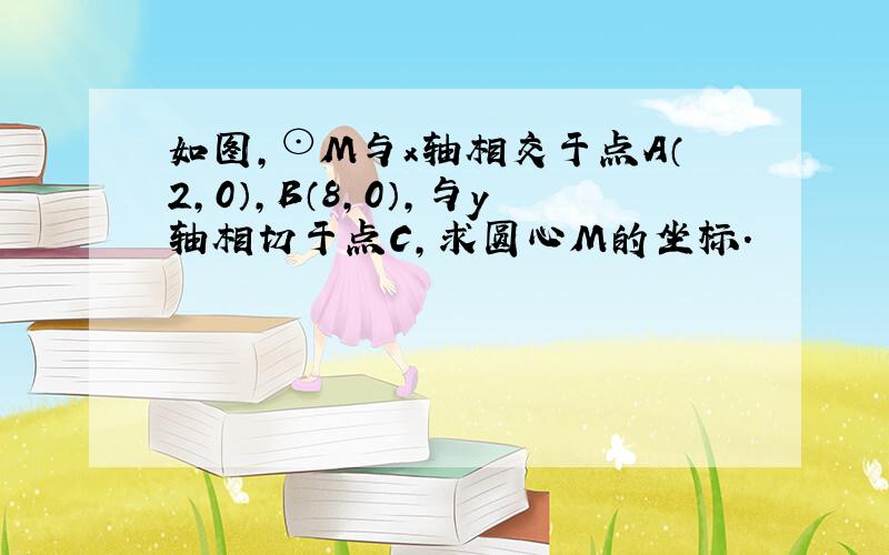 如图，⊙M与x轴相交于点A（2，0），B（8，0），与y轴相切于点C，求圆心M的坐标．