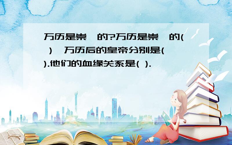 万历是崇祯的?万历是崇祯的( ),万历后的皇帝分别是( ).他们的血缘关系是( ).