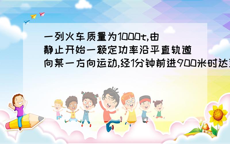 一列火车质量为1000t,由静止开始一额定功率沿平直轨道向某一方向运动,经1分钟前进900米时达到最大速度.设火车所受阻