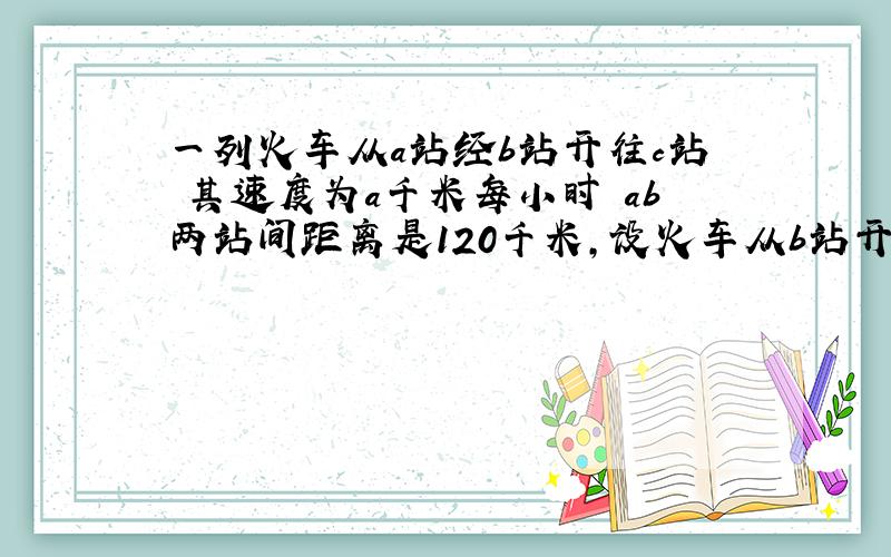 一列火车从a站经b站开往c站 其速度为a千米每小时 ab两站间距离是120千米,设火车从b站开出时开始计时 则t