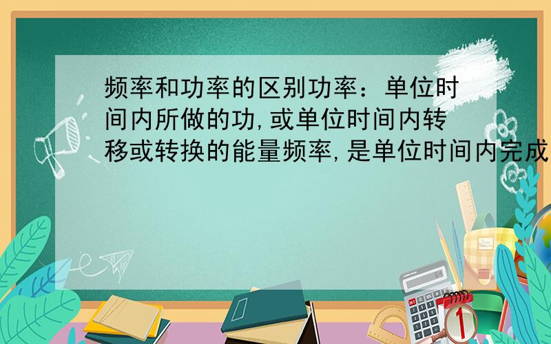 频率和功率的区别功率：单位时间内所做的功,或单位时间内转移或转换的能量频率,是单位时间内完成振动的次数,是描述振动物体往