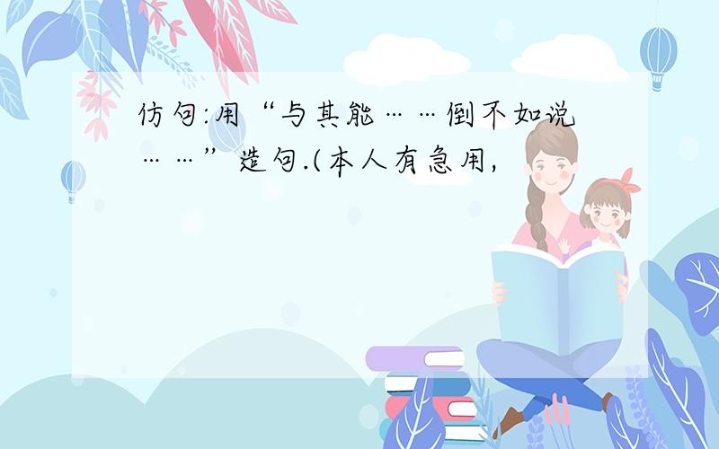 仿句:用“与其能……倒不如说……”造句.(本人有急用,