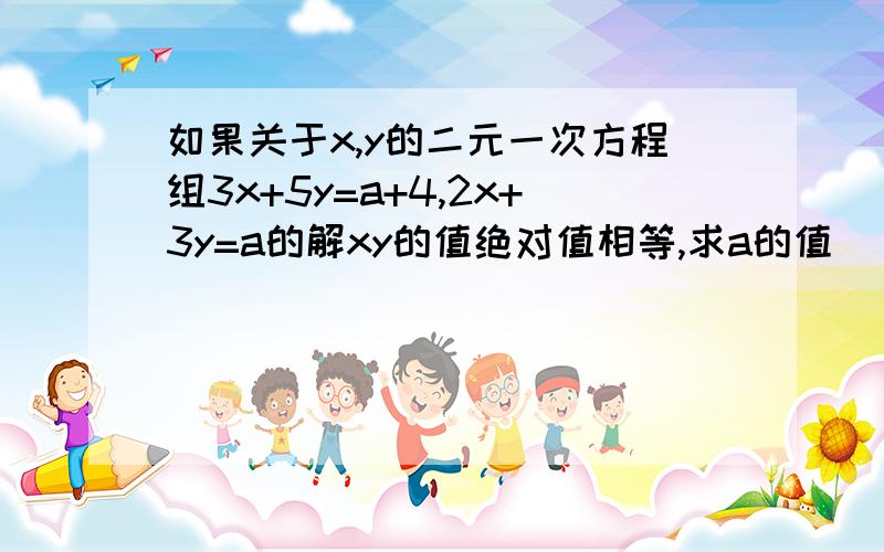 如果关于x,y的二元一次方程组3x+5y=a+4,2x+3y=a的解xy的值绝对值相等,求a的值