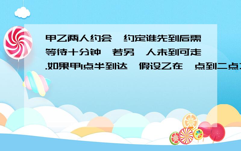 甲乙两人约会,约定谁先到后需等待十分钟,若另一人未到可走.如果甲1点半到达,假设乙在一点到二点之间均可能到达,则甲乙会面