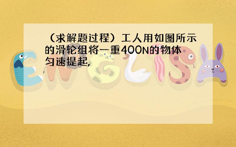 （求解题过程）工人用如图所示的滑轮组将一重400N的物体匀速提起,