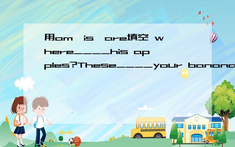 用am,is,are填空 where____his apples?These____your bananas.That