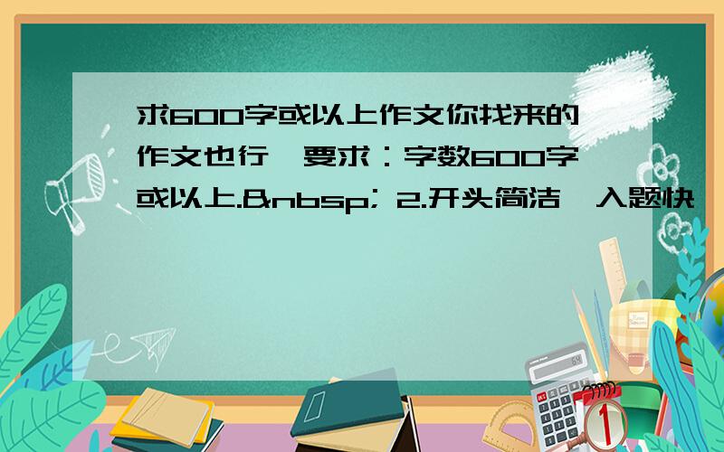 求600字或以上作文你找来的作文也行,要求：字数600字或以上.  2.开头简洁、入题快,结尾要有感悟、启示,