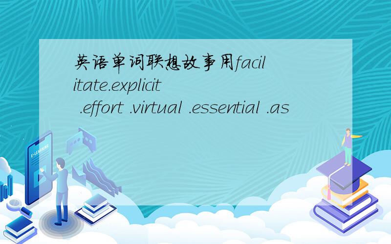 英语单词联想故事用facilitate.explicit .effort .virtual .essential .as