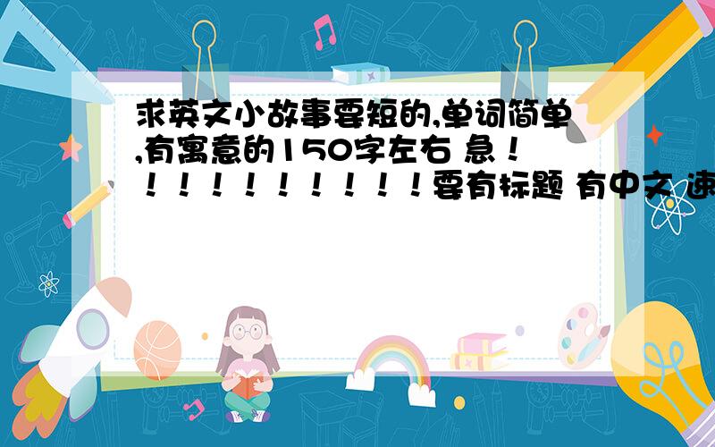 求英文小故事要短的,单词简单,有寓意的150字左右 急！！！！！！！！！！要有标题 有中文 速度！！！！！！！！！！！！