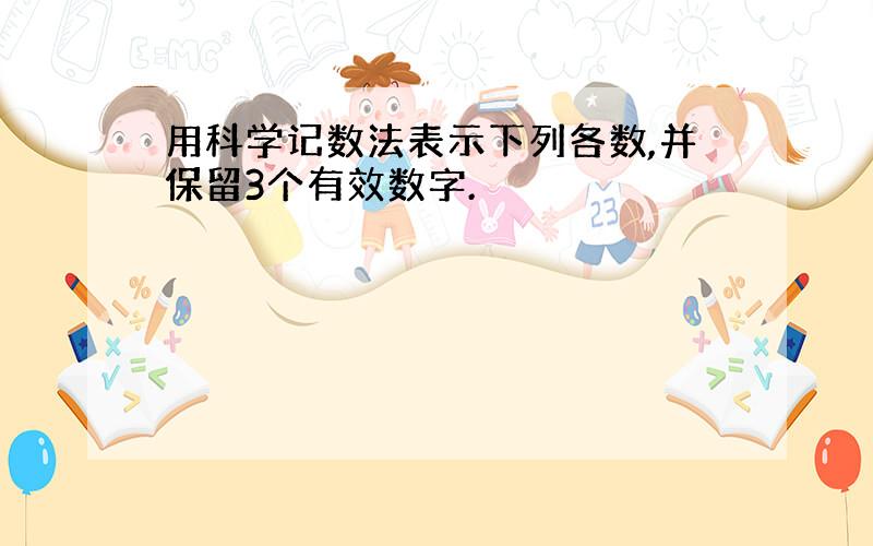 用科学记数法表示下列各数,并保留3个有效数字.