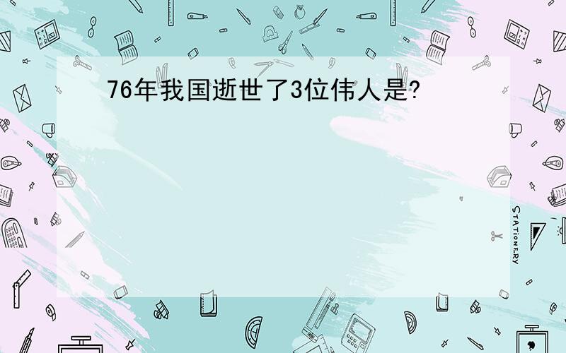 76年我国逝世了3位伟人是?