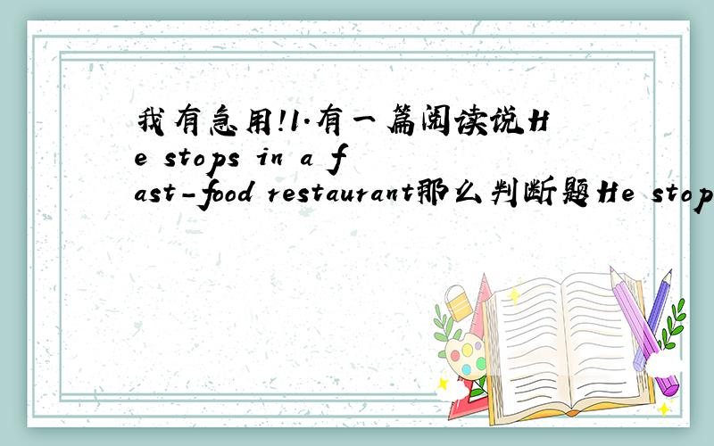 我有急用!1.有一篇阅读说He stops in a fast-food restaurant那么判断题He stops