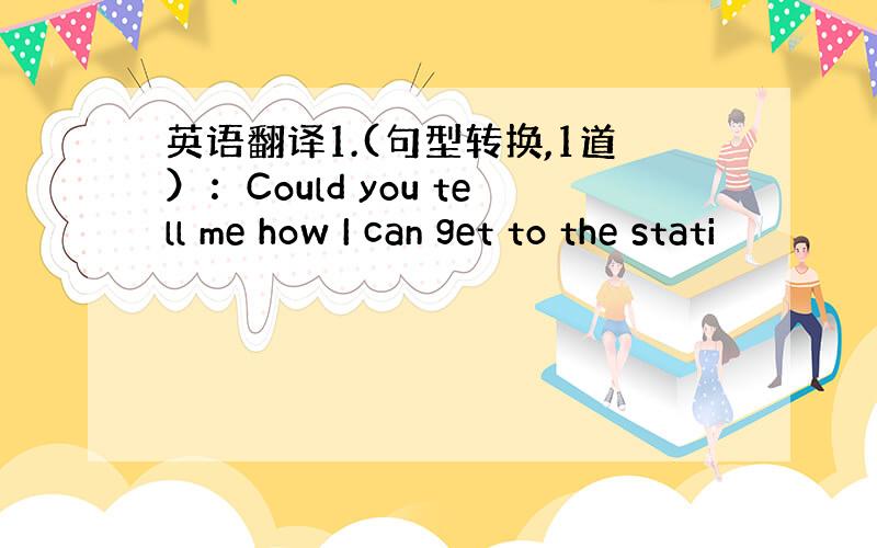 英语翻译1.(句型转换,1道）：Could you tell me how I can get to the stati