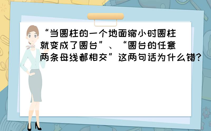 “当圆柱的一个地面缩小时圆柱就变成了圆台”、“圆台的任意两条母线都相交”这两句话为什么错?