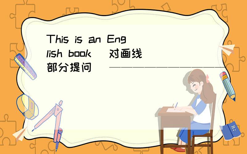 This is an English book （对画线部分提问） ——————————