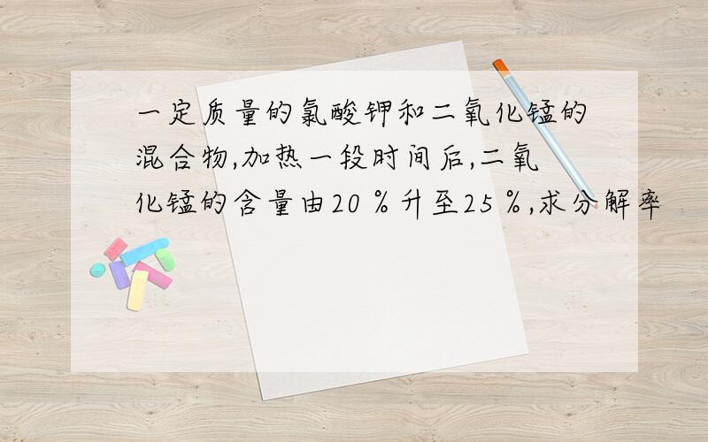 一定质量的氯酸钾和二氧化锰的混合物,加热一段时间后,二氧化锰的含量由20％升至25％,求分解率