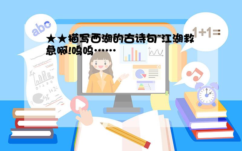 ★★描写西湖的古诗句~江湖救急啊!呜呜……