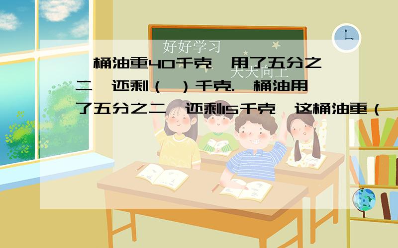 一桶油重40千克,用了五分之二,还剩（ ）千克.一桶油用了五分之二,还剩15千克,这桶油重（ ）千克.