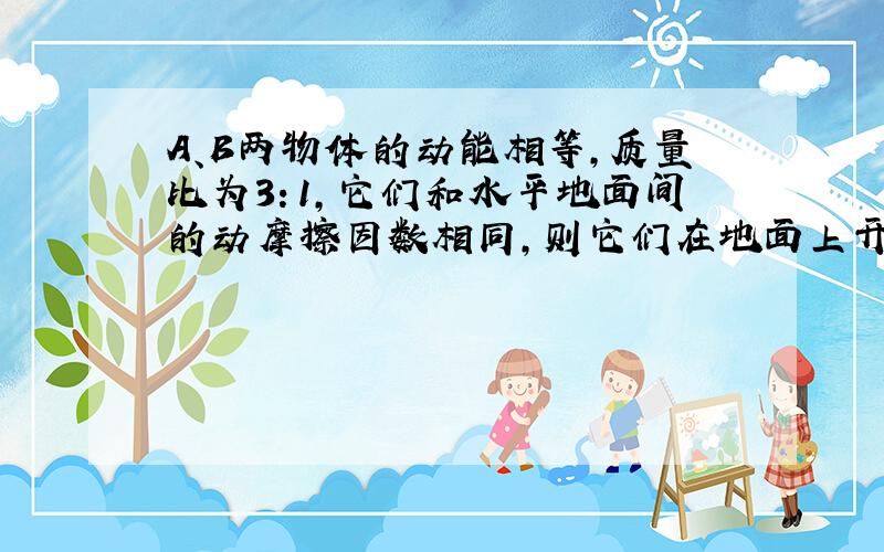 A、B两物体的动能相等，质量比为3：1，它们和水平地面间的动摩擦因数相同，则它们在地面上开始滑动到停止的过程中，下面说法