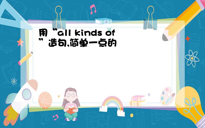 用“all kinds of”造句,简单一点的