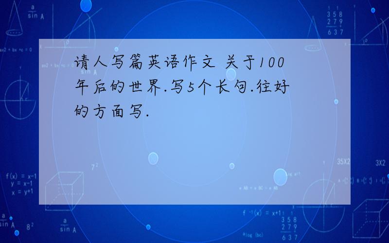 请人写篇英语作文 关于100年后的世界.写5个长句.往好的方面写.