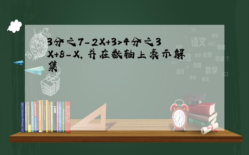 3分之7-2X+3>4分之3X+8-X,并在数轴上表示解集