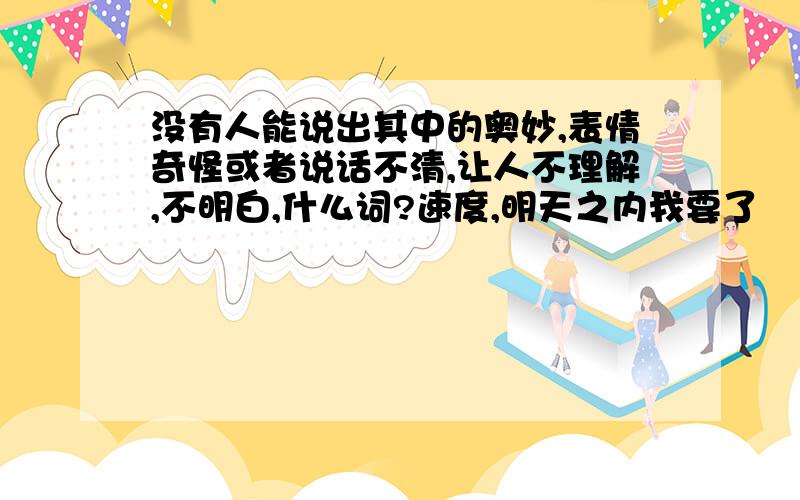 没有人能说出其中的奥妙,表情奇怪或者说话不清,让人不理解,不明白,什么词?速度,明天之内我要了