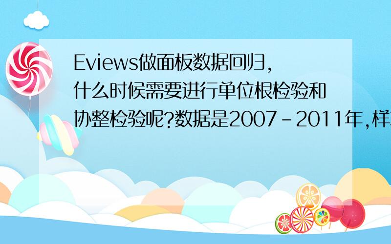 Eviews做面板数据回归,什么时候需要进行单位根检验和协整检验呢?数据是2007-2011年,样本量很大