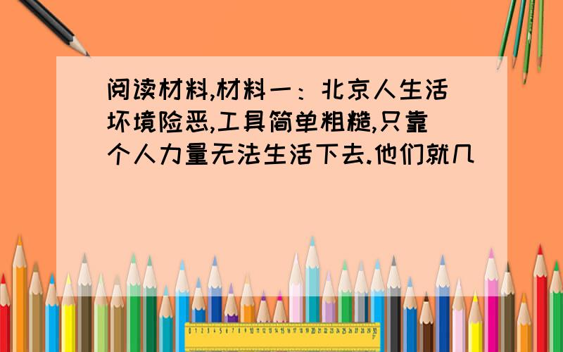 阅读材料,材料一：北京人生活坏境险恶,工具简单粗糙,只靠个人力量无法生活下去.他们就几