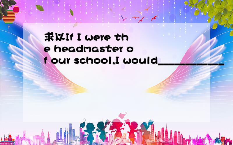 求以If I were the headmaster of our school,I would____________