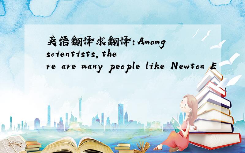 英语翻译求翻译：Amomg scientists,there are many people like Newton E