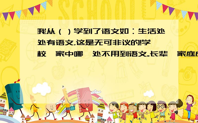 我从（）学到了语文如：生活处处有语文，这是无可非议的!学校、家中哪一处不用到语文。长辈、家庭成员之间的亲情沟通，左邻右舍