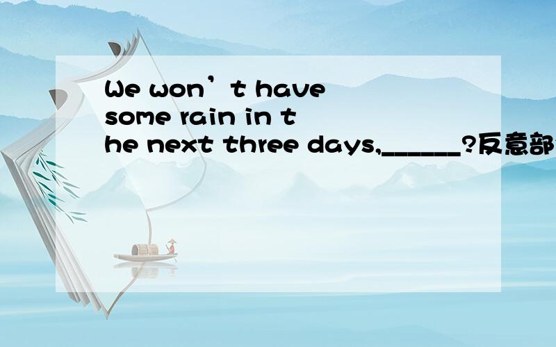 We won’t have some rain in the next three days,______?反意部分应填