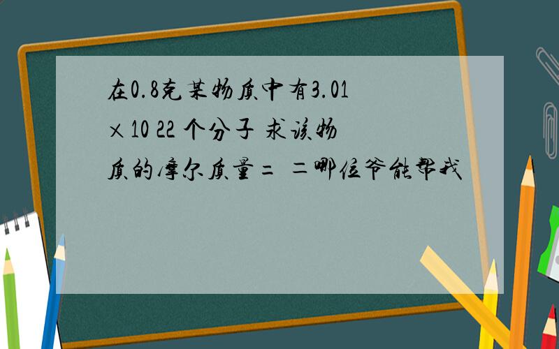 在0.8克某物质中有3.01×10 22 个分子 求该物质的摩尔质量= ＝哪位爷能帮我