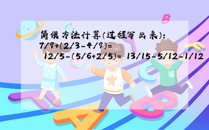 简便方法计算（过程写出来）：7/9+（2/3-4/9）= 12/5-（5/6+2/5）= 13/15-5/12-1/12