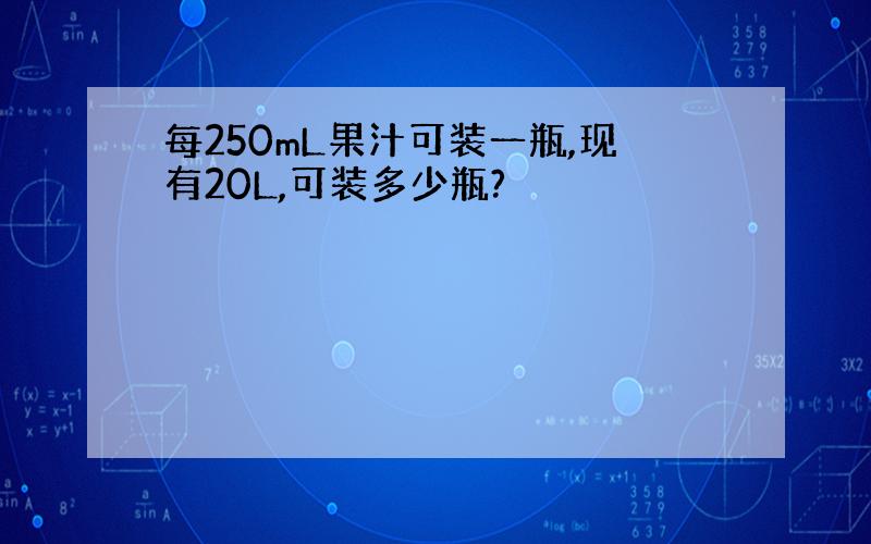 每250mL果汁可装一瓶,现有20L,可装多少瓶?