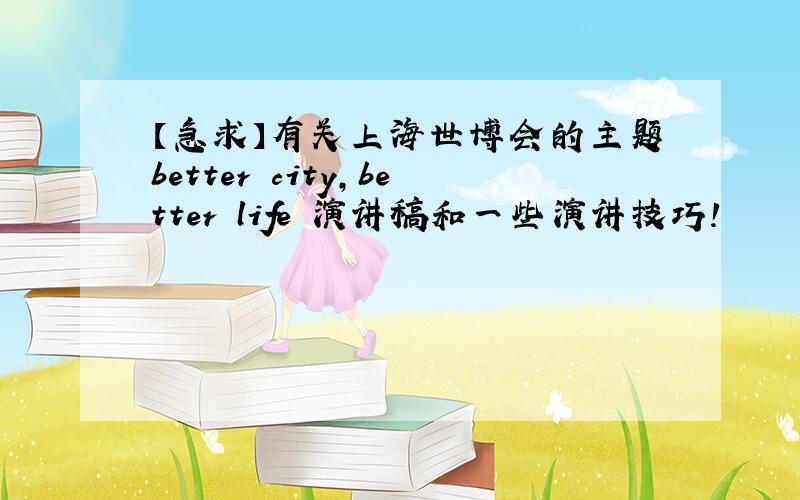 【急求】有关上海世博会的主题better city,better life 演讲稿和一些演讲技巧!