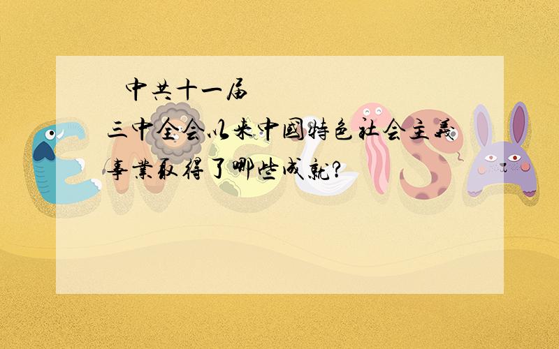  中共十一届三中全会以来中国特色社会主义事业取得了哪些成就?