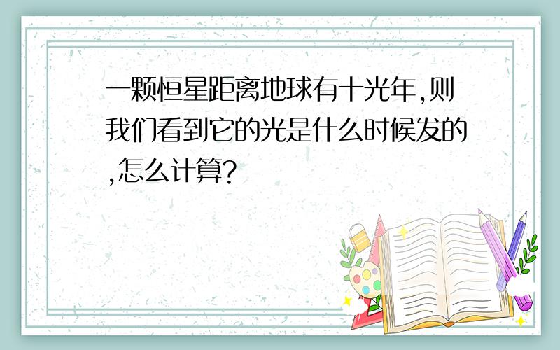 一颗恒星距离地球有十光年,则我们看到它的光是什么时候发的,怎么计算?