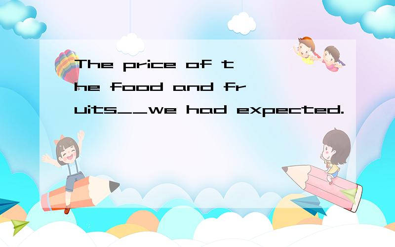 The price of the food and fruits__we had expected.