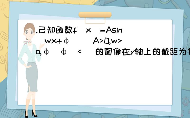 .已知函数f(x)=Asin(wx+φ) (A>0,w>o,φ|ф|< )的图像在y轴上的截距为1,它在y轴右侧的第一个