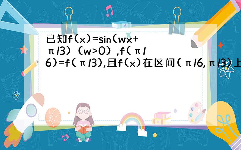 已知f(x)=sin(wx+π/3)（w>0）,f(π/6)=f(π/3),且f(x)在区间(π/6,π/3)上有最小值