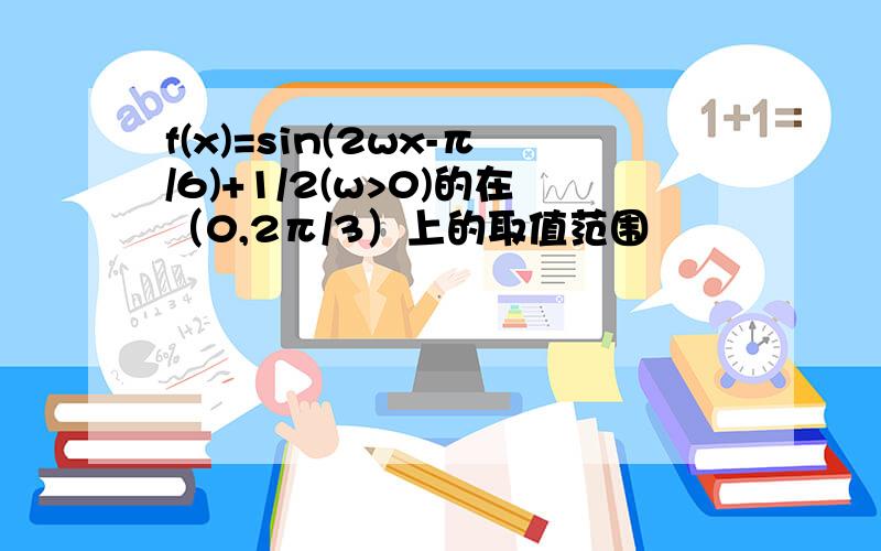 f(x)=sin(2wx-π/6)+1/2(w>0)的在（0,2π/3）上的取值范围