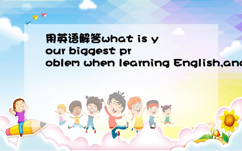 用英语解答what is your biggest problem when learning English,and