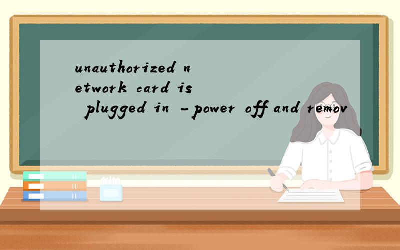 unauthorized network card is plugged in -power off and remov