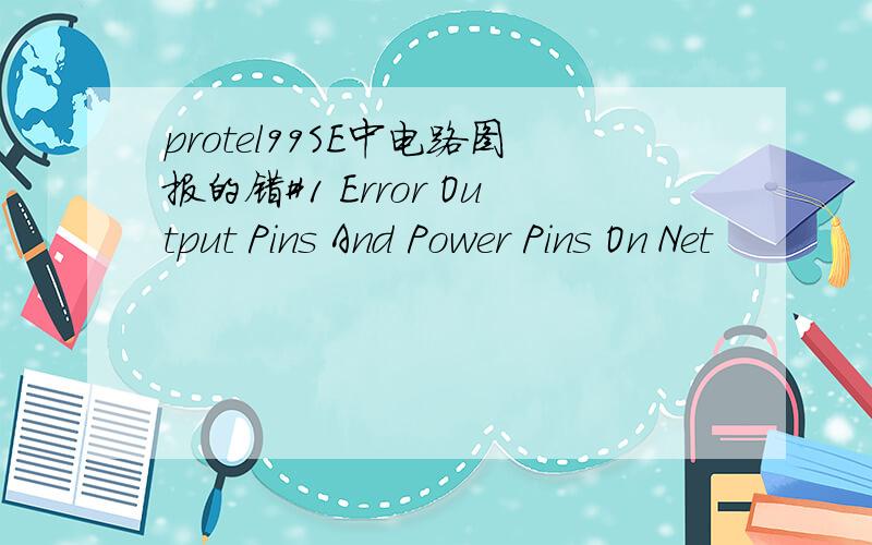 protel99SE中电路图报的错#1 Error Output Pins And Power Pins On Net