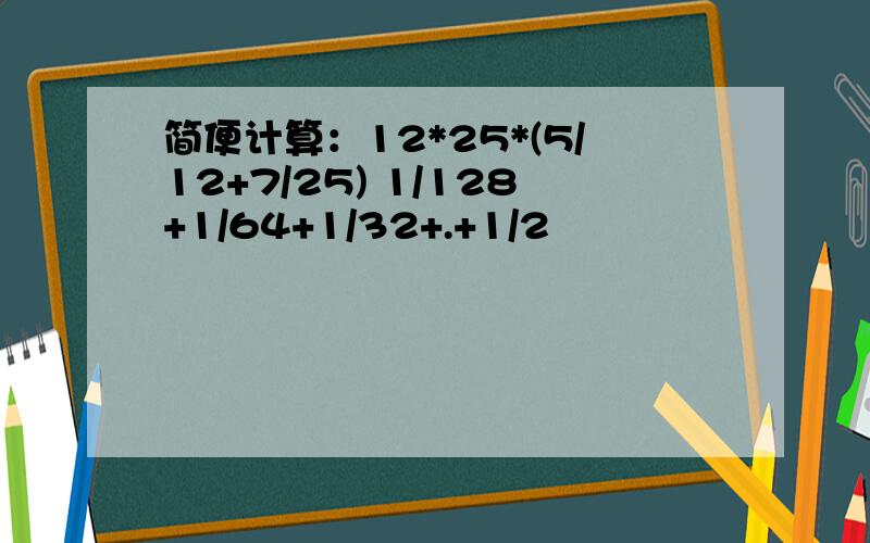 简便计算：12*25*(5/12+7/25) 1/128+1/64+1/32+.+1/2