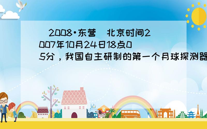 （2008•东营）北京时间2007年10月24日18点05分，我国自主研制的第一个月球探测器--“嫦娥一号”卫星在西昌卫